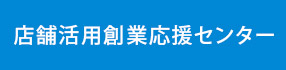 店舗活用創業応援センター